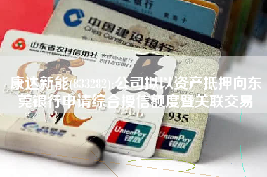 康达新能(833282):公司拟以资产抵押向东莞银行申请综合授信额度暨关联交易