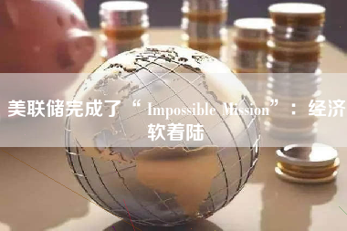 美联储完成了“ Impossible Mission”：经济软着陆