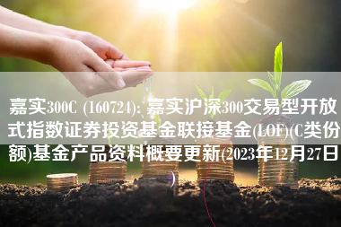 嘉实300C (160724): 嘉实沪深300交易型开放式指数证券投资基金联接基金(LOF)(C类份额)基金产品资料概要更新(2023年12月27日)
