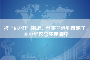 被“KKV们”围堵，丝芙兰遇到难题了，大中华区总经理请辞