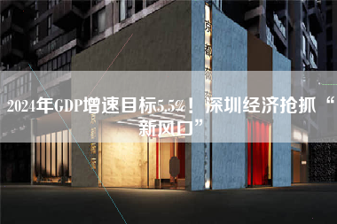 2024年GDP增速目标5.5%！深圳经济抢抓“新风口”