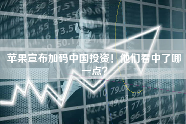 苹果宣布加码中国投资！他们看中了哪一点？