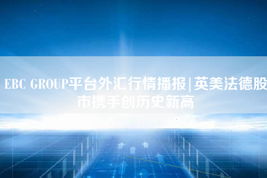 202405291136263331978|EBC GROUP平台外汇行情播报|英美法德股市携手创历史新高|外汇期货  第1张