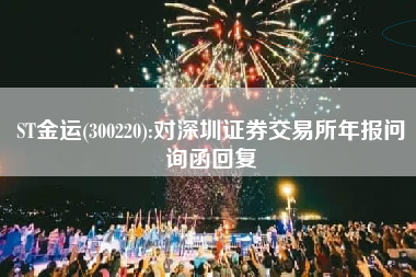 ST金运(300220):对深圳证券交易所年报问询函回复