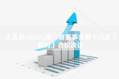 大北农(002385):第六届董事会第十六次（临时）会议决议