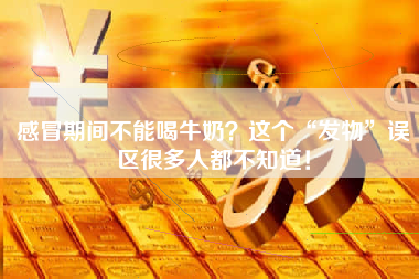 感冒期间不能喝牛奶？这个“发物”误区很多人都不知道！
