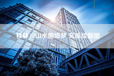桂林：山水描绮梦 文旅绘新图
