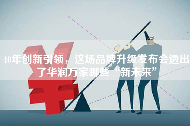 40年创新引领，这场品牌升级发布会透出了华润万家哪些“新未来”