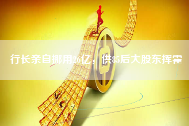 行长亲自挪用26亿，供85后大股东挥霍