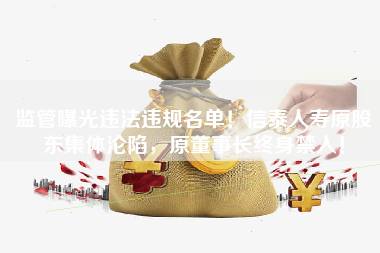 监管曝光违法违规名单！信泰人寿原股东集体沦陷，原董事长终身禁入！