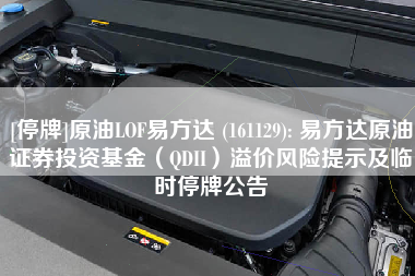[停牌]原油LOF易方达 (161129): 易方达原油证券投资基金（QDII）溢价风险提示及临时停牌公告