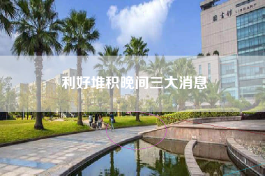 利好堆积晚间三大消息