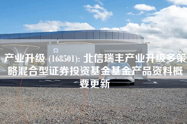 产业升级 (168501): 北信瑞丰产业升级多策略混合型证券投资基金基金产品资料概要更新