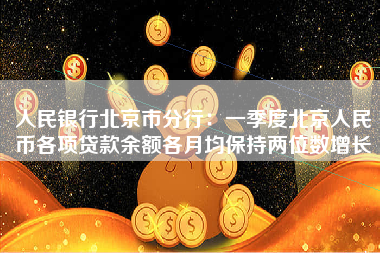 人民银行北京市分行：一季度北京人民币各项贷款余额各月均保持两位数增长