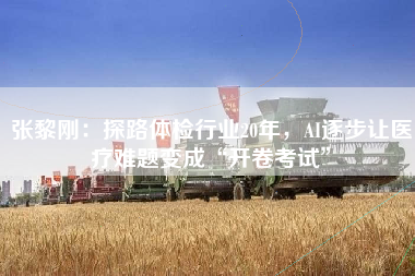 张黎刚：探路体检行业20年，AI逐步让医疗难题变成“开卷考试”
