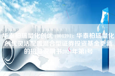 华泰柏瑞量化创优 (004394): 华泰柏瑞量化创优灵活配置混合型证券投资基金更新的招募说明书2024年第1号