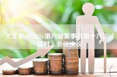 大北农(002385):第六届董事会第十六次（临时）会议决议