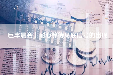 巨丰晨会｜耐心等待见底信号的出现